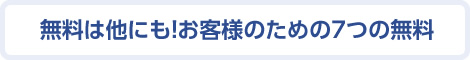 無料は他にも！お客様のための7つの無料
