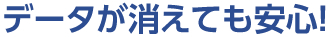 データが消えても安心！
